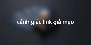 cảnh giác link giả mạo